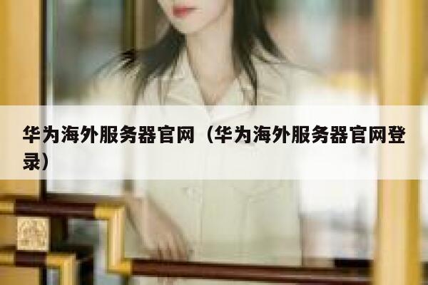 华为海外服务器官网（华为海外服务器官网登录） 第1张