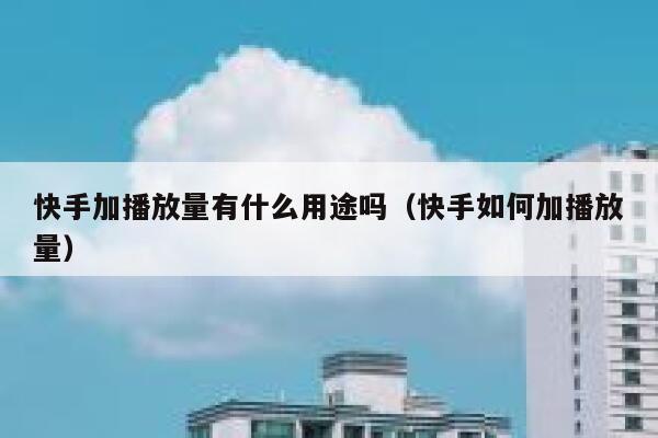快手加播放量有什么用途吗（快手如何加播放量） 第1张