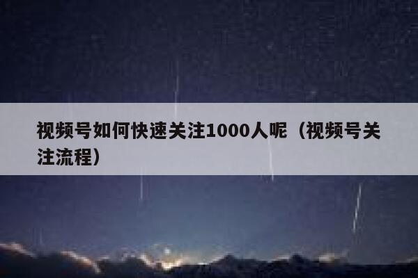 视频号如何快速关注1000人呢（视频号关注流程） 第1张