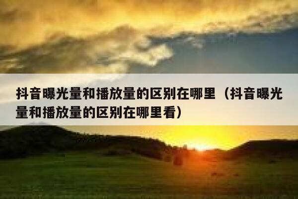 抖音曝光量和播放量的区别在哪里（抖音曝光量和播放量的区别在哪里看） 第1张