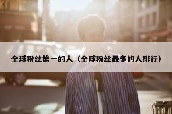 全球粉丝第一的人（全球粉丝最多的人排行） 第1张