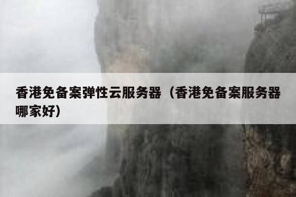 香港免备案弹性云服务器（香港免备案服务器哪家好） 第1张