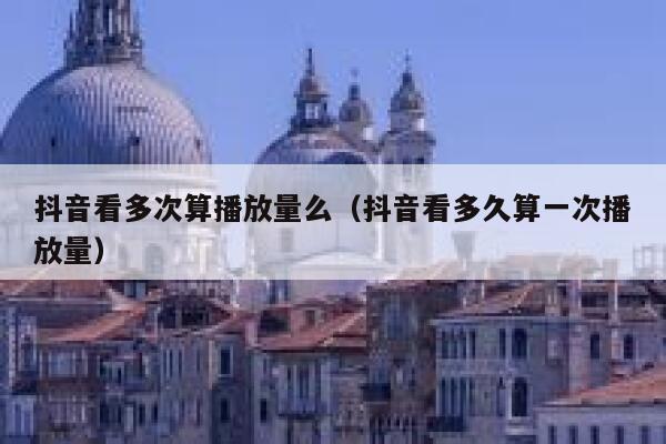 抖音看多次算播放量么（抖音看多久算一次播放量） 第1张
