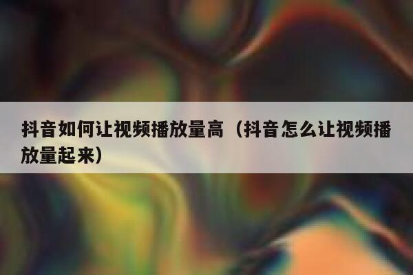 抖音如何让视频播放量高（抖音怎么让视频播放量起来） 第1张
