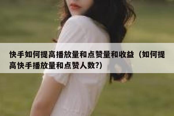 快手如何提高播放量和点赞量和收益（如何提高快手播放量和点赞人数?） 第1张
