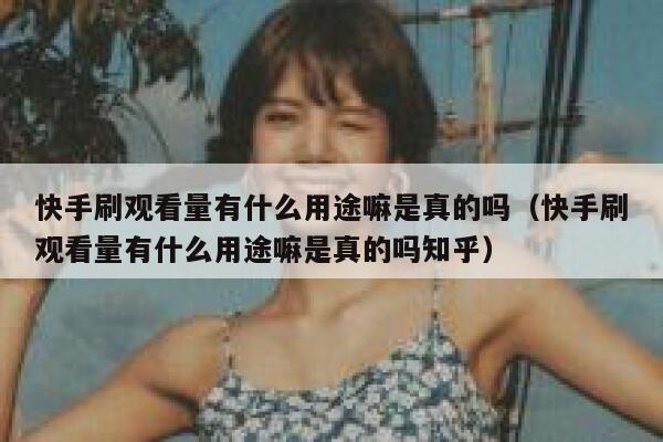 快手刷观看量有什么用途嘛是真的吗（快手刷观看量有什么用途嘛是真的吗知乎） 第1张