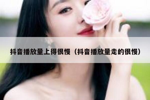 抖音播放量上得很慢（抖音播放量走的很慢） 第1张