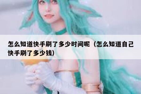 怎么知道快手刷了多少时间呢（怎么知道自己快手刷了多少钱） 第1张