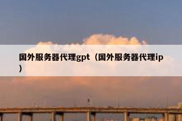 国外服务器代理gpt（国外服务器代理ip） 第1张