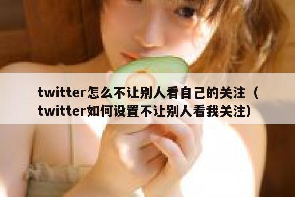 twitter怎么不让别人看自己的关注（twitter如何设置不让别人看我关注） 第1张