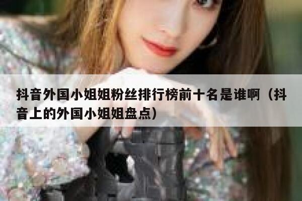 抖音外国小姐姐粉丝排行榜前十名是谁啊（抖音上的外国小姐姐盘点） 第1张