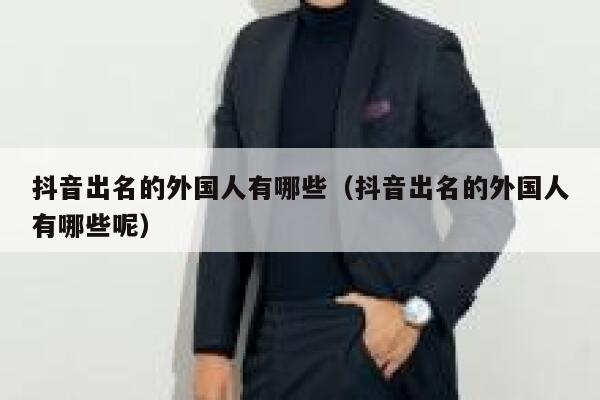 抖音出名的外国人有哪些（抖音出名的外国人有哪些呢） 第1张