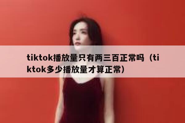 tiktok播放量只有两三百正常吗（tiktok多少播放量才算正常） 第1张