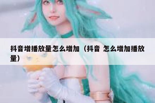 抖音增播放量怎么增加（抖音 怎么增加播放量） 第1张