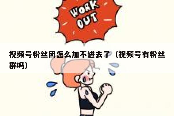 视频号粉丝团怎么加不进去了（视频号有粉丝群吗） 第1张