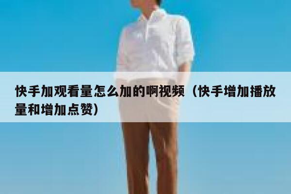 快手加观看量怎么加的啊视频（快手增加播放量和增加点赞） 第1张