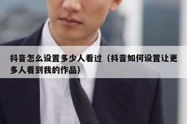 抖音怎么设置多少人看过（抖音如何设置让更多人看到我的作品） 第1张