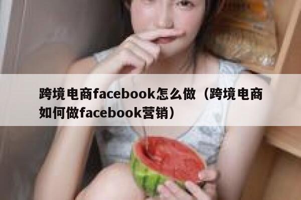 跨境电商facebook怎么做（跨境电商如何做facebook营销） 第1张