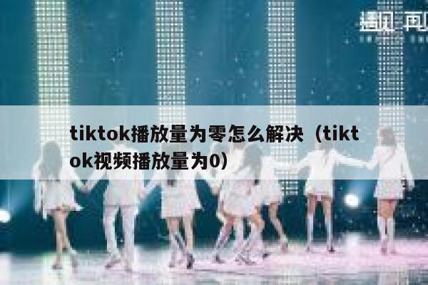tiktok播放量为零怎么解决（tiktok视频播放量为0） 第1张