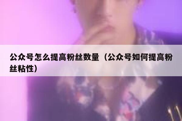 公众号怎么提高粉丝数量（公众号如何提高粉丝粘性） 第1张