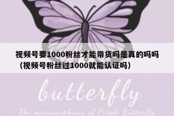 视频号要1000粉丝才能带货吗是真的吗吗（视频号粉丝过1000就能认证吗） 第1张
