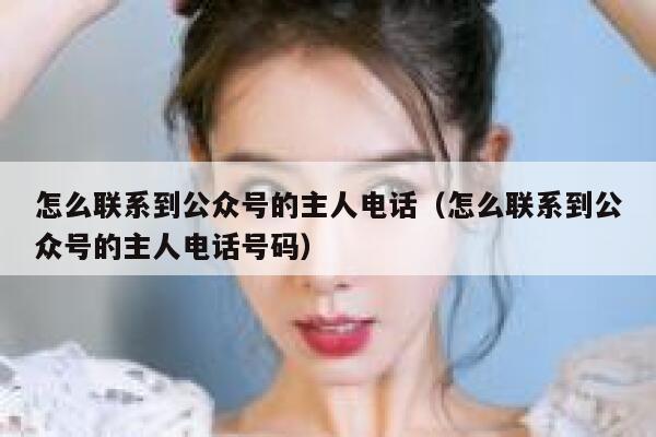 怎么联系到公众号的主人电话（怎么联系到公众号的主人电话号码） 第1张