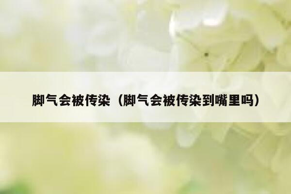 脚气会被传染（脚气会被传染到嘴里吗） 第1张