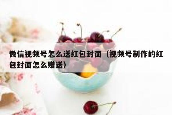 微信视频号怎么送红包封面（视频号制作的红包封面怎么赠送） 第1张