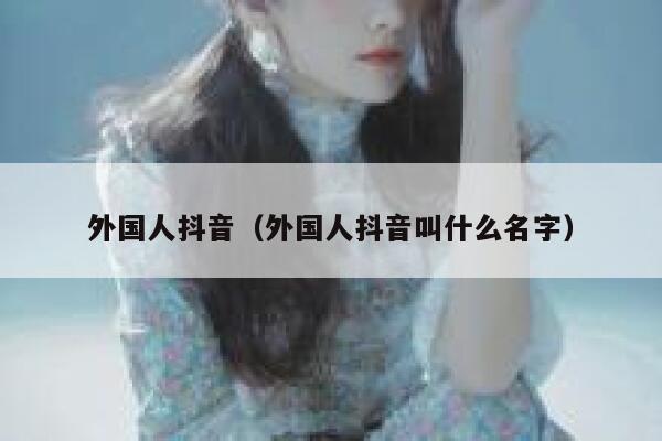 外国人抖音（外国人抖音叫什么名字） 第1张