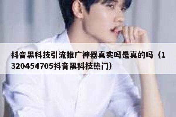 抖音黑科技引流推广神器真实吗是真的吗（1320454705抖音黑科技热门） 第1张