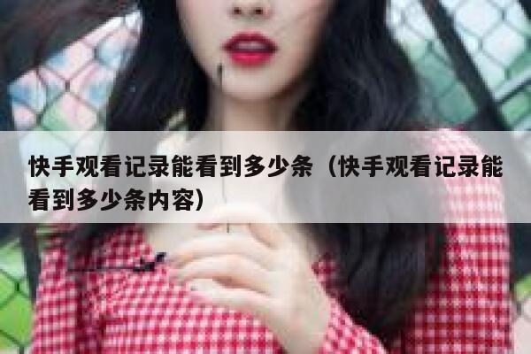 快手观看记录能看到多少条（快手观看记录能看到多少条内容） 第1张