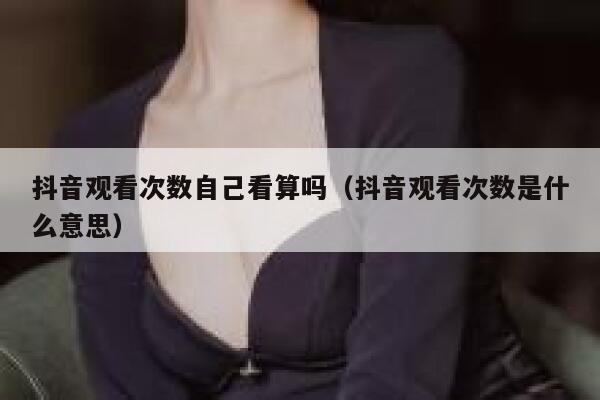 抖音观看次数自己看算吗（抖音观看次数是什么意思） 第1张