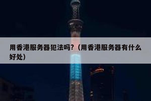 用香港服务器犯法吗?（用香港服务器有什么好处） 第1张