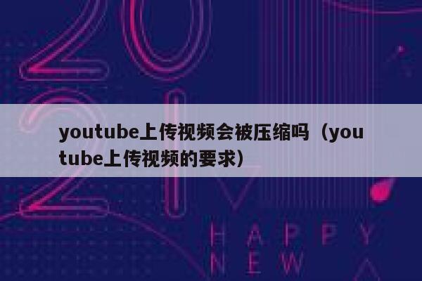 youtube上传视频会被压缩吗（youtube上传视频的要求） 第1张