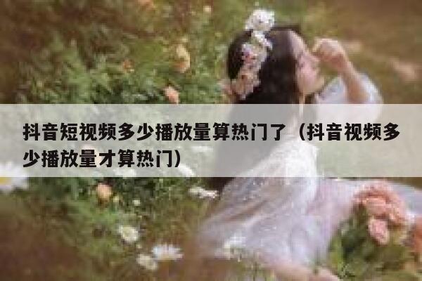 抖音短视频多少播放量算热门了（抖音视频多少播放量才算热门） 第1张