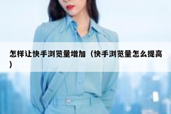 怎样让快手浏览量增加（快手浏览量怎么提高） 第1张