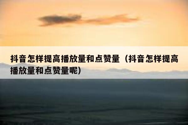 抖音怎样提高播放量和点赞量（抖音怎样提高播放量和点赞量呢） 第1张