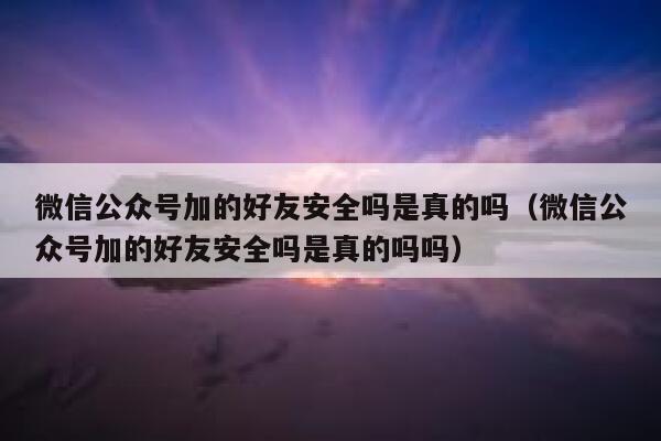 微信公众号加的好友安全吗是真的吗（微信公众号加的好友安全吗是真的吗吗） 第1张
