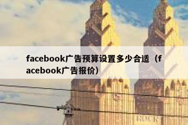 facebook广告预算设置多少合适（facebook广告报价） 第1张