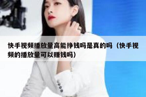 快手视频播放量高能挣钱吗是真的吗（快手视频的播放量可以赚钱吗） 第1张