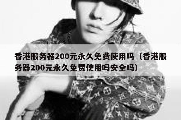 香港服务器200元永久免费使用吗（香港服务器200元永久免费使用吗安全吗） 第1张