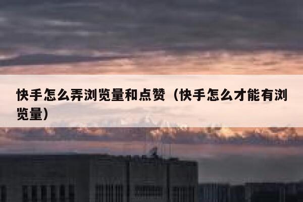 快手怎么弄浏览量和点赞（快手怎么才能有浏览量） 第1张
