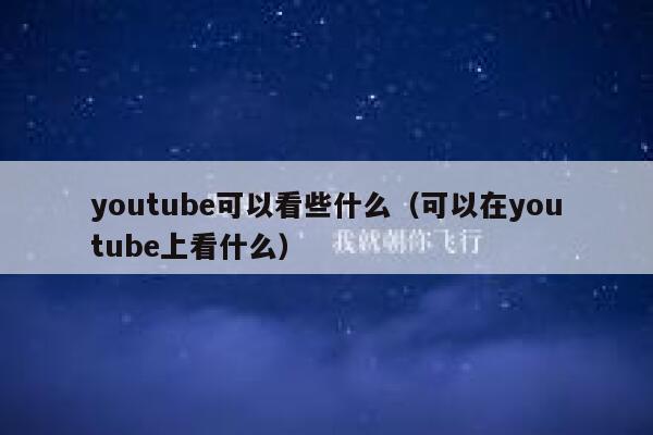 youtube可以看些什么（可以在youtube上看什么） 第1张