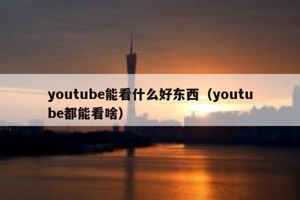 youtube能看什么好东西（youtube都能看啥） 第1张