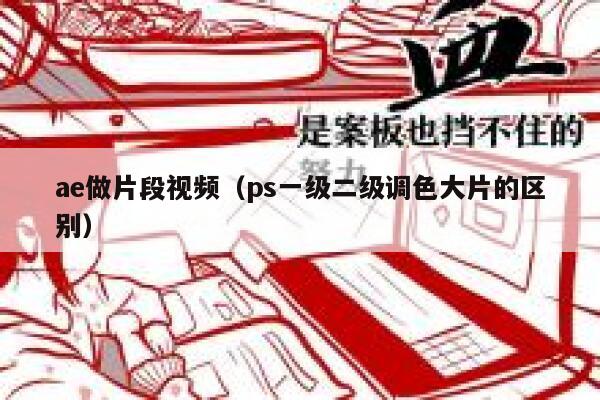 ae做片段视频（ps一级二级调色大片的区别） 第1张