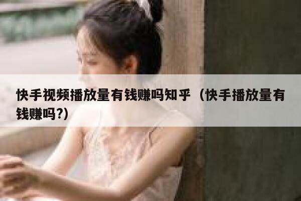 快手视频播放量有钱赚吗知乎（快手播放量有钱赚吗?） 第1张