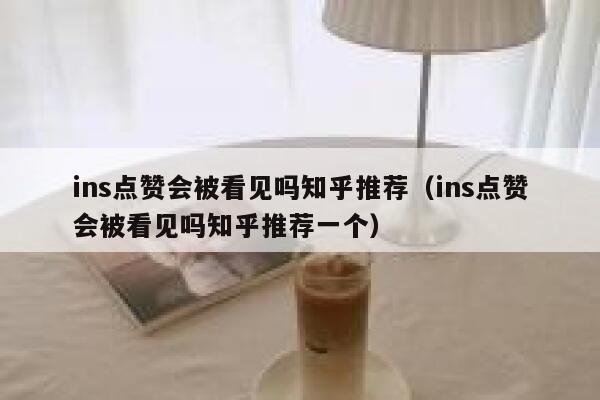 ins点赞会被看见吗知乎推荐（ins点赞会被看见吗知乎推荐一个） 第1张
