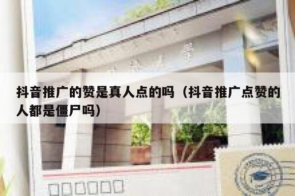 抖音推广的赞是真人点的吗（抖音推广点赞的人都是僵尸吗） 第1张