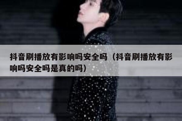 抖音刷播放有影响吗安全吗（抖音刷播放有影响吗安全吗是真的吗） 第1张