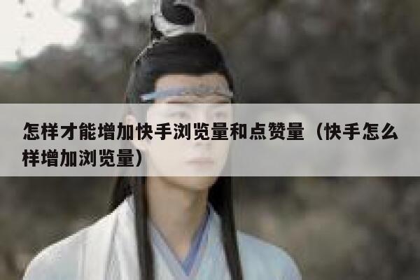 怎样才能增加快手浏览量和点赞量（快手怎么样增加浏览量） 第1张